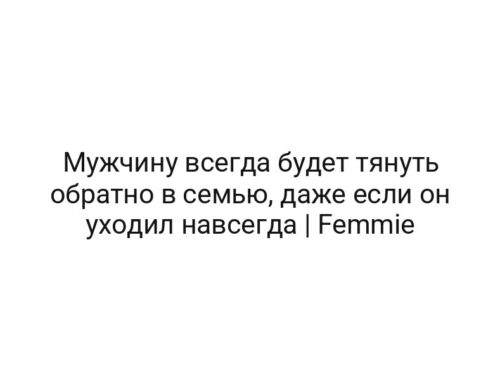 Мужчину всегда будет тянуть обратно в семью, даже если он уходил навсегда | Femmie