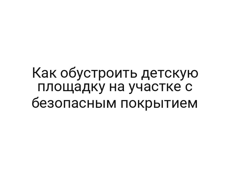 Как обустроить детскую площадку на участке с безопасным покрытием