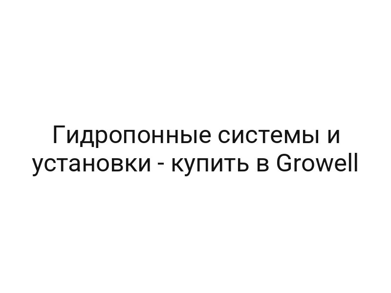 Гидропонные системы и установки — купить в Growell