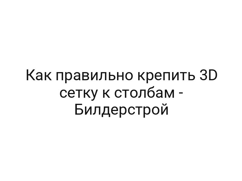 Как правильно крепить 3D сетку к столбам — Билдерcтрой