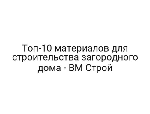 Топ-10 материалов для строительства загородного дома — BM Строй