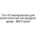 Топ-10 материалов для строительства загородного дома — BM Строй