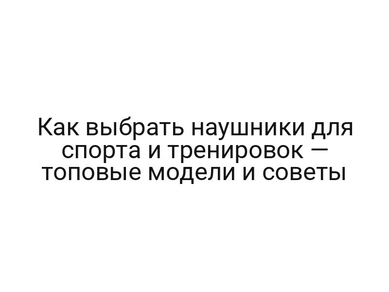 Как выбрать наушники для спорта и тренировок — топовые модели и советы