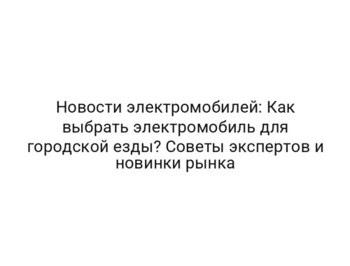 Новости электромобилей: Как выбрать электромобиль для городской езды? Советы экспертов и новинки рынка