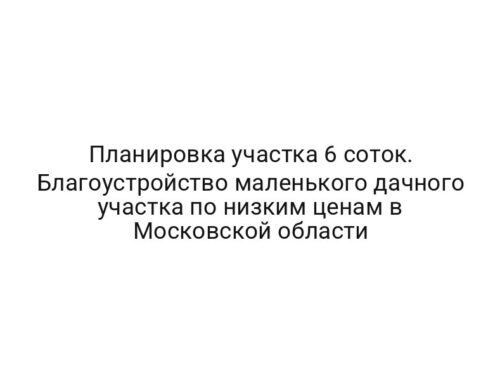 Планировка участка 6 соток. Благоустройство маленького дачного участка по низким ценам в Московской области