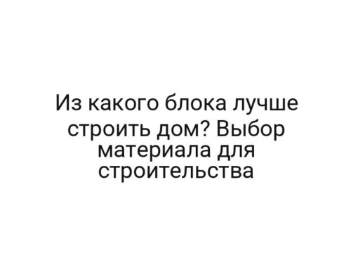Из какого блока лучше строить дом? Выбор материала для строительства