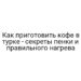 Как приготовить кофе в турке — секреты пенки и правильного нагрева