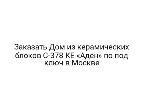 Заказать Дом из керамических блоков С-378 КЕ «Аден» по под ключ в Москве