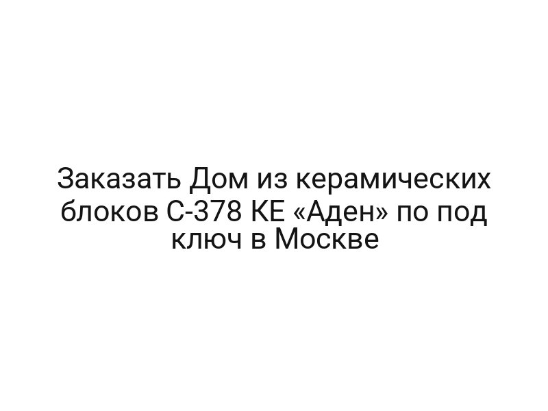Заказать Дом из керамических блоков С-378 КЕ «Аден» по под ключ в Москве