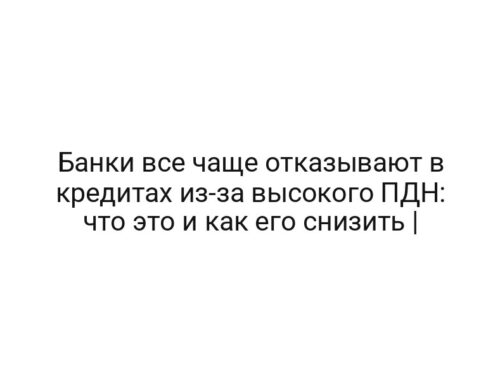Банки все чаще отказывают в кредитах из-за высокого ПДН: что это и как его снизить |