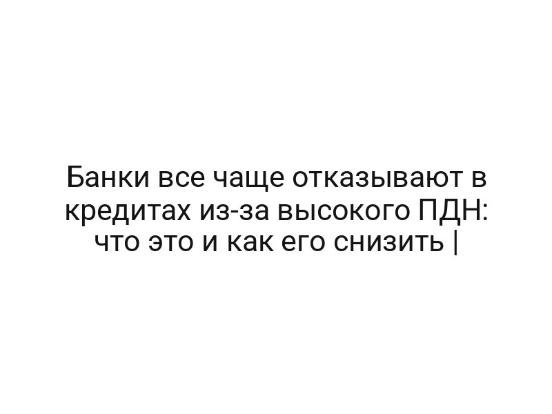 Банки все чаще отказывают в кредитах из-за высокого ПДН: что это и как его снизить |