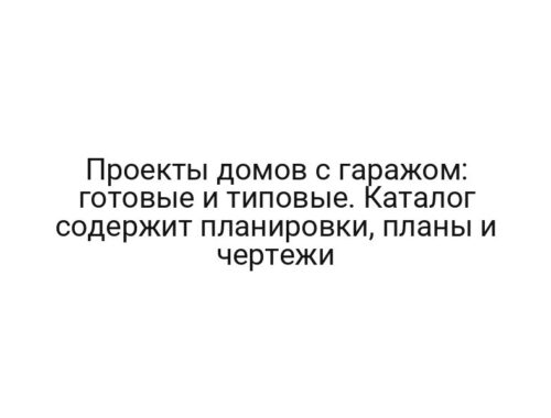 Проекты домов с гаражом: готовые и типовые. Каталог содержит планировки, планы и чертежи