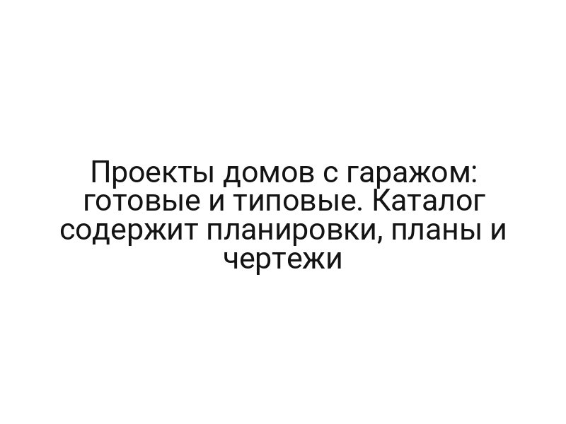 Проекты домов с гаражом: готовые и типовые. Каталог содержит планировки, планы и чертежи