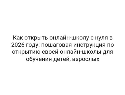 Как открыть онлайн-школу с нуля в 2026 году: пошаговая инструкция по открытию своей онлайн-школы для обучения детей, взрослых