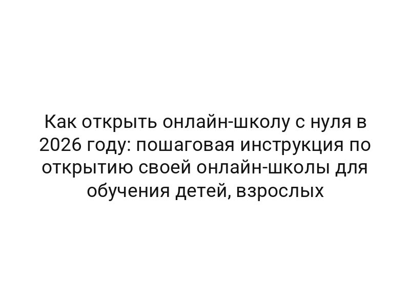 Как открыть онлайн-школу с нуля в 2026 году: пошаговая инструкция по открытию своей онлайн-школы для обучения детей, взрослых