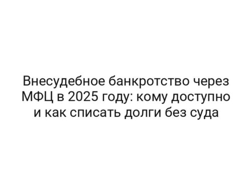 Внесудебное банкротство через МФЦ в 2025 году: кому доступно и как списать долги без суда
